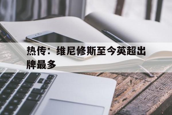 热传：维尼修斯至今英超出牌最多的简单介绍|多宝棋牌官网