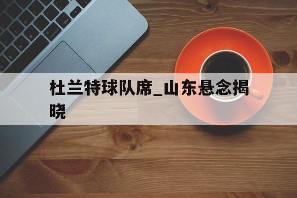 杜兰特球队席_山东悬念揭晓(杜兰特比赛视频集锦)|多宝棋牌